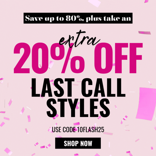 Take an EXTRA 20% OFF Last Call styles with code 10FLASH25